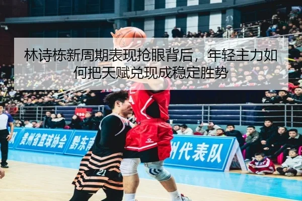 林诗栋新周期表现抢眼背后，年轻主力如何把天赋兑现成稳定胜势（kaiyun）