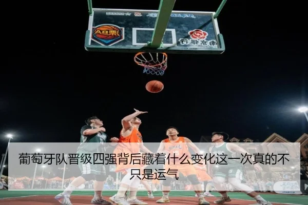 葡萄牙队晋级四强背后藏着什么变化这一次真的不只是运气（kaiyun）